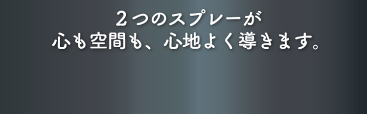 2つのスプレーが心も空間も、心地よく導きます